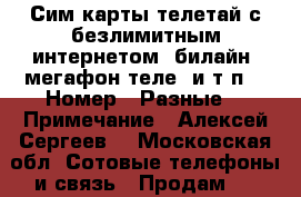 Сим карты телетай с безлимитным интернетом, билайн, мегафон,теле2 и т.п. › Номер ­ Разные  › Примечание ­ Алексей Сергеев  - Московская обл. Сотовые телефоны и связь » Продам sim-карты и номера   . Московская обл.